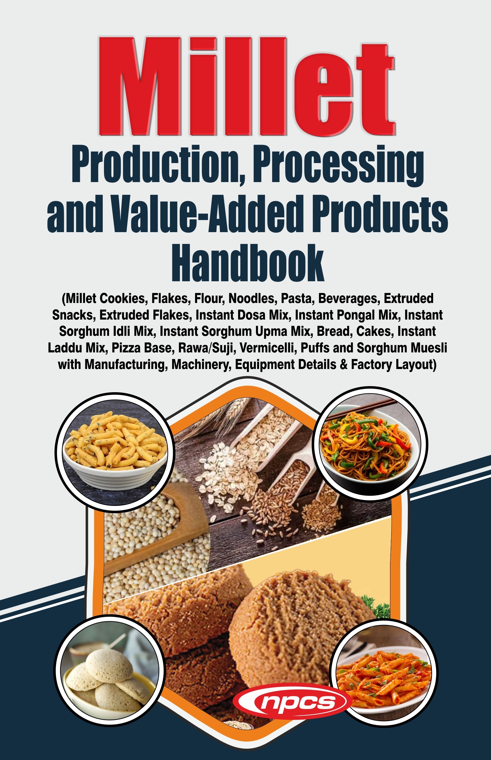 Millet Production, Processing and Value-Added Products Handbook (Millet Cookies, Flakes, Flour, Noodles, Pasta, Beverages, Extruded Snacks, Extruded Flakes, Instant Dosa Mix, Instant Pongal Mix, Instant Sorghum Idli Mix, Instant Sorghum Upma Mix, Bread, Cakes, Instant Laddu Mix, Pizza Base, Rawa/Suji, Vermicelli, Puffs and Sorghum Muesli with Manufacturing, Machinery, Equipment Details & Factory Layout)