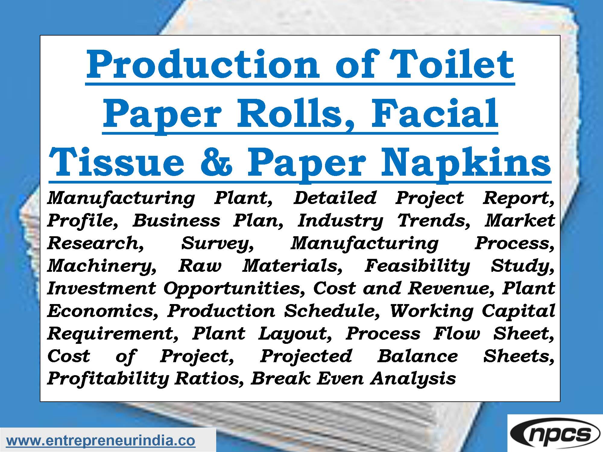 Production of Toilet Paper Rolls, Facial Tissue & Paper Napkins  Manufacturing Plant, Detailed Project Report, Profile, Business Plan, Industry Trends, Market Research, Survey, Manufacturing Process, Machinery, Raw Materials, Feasibility Study, Investment Opportunities, Cost and Revenue, Plant Economics, Production Schedule, Working Capital Requirement, Plant Layout, Process Flow Sheet, Cost of Project, Projected Balance Sheets, Profitability Ratios, Break Even Analysis