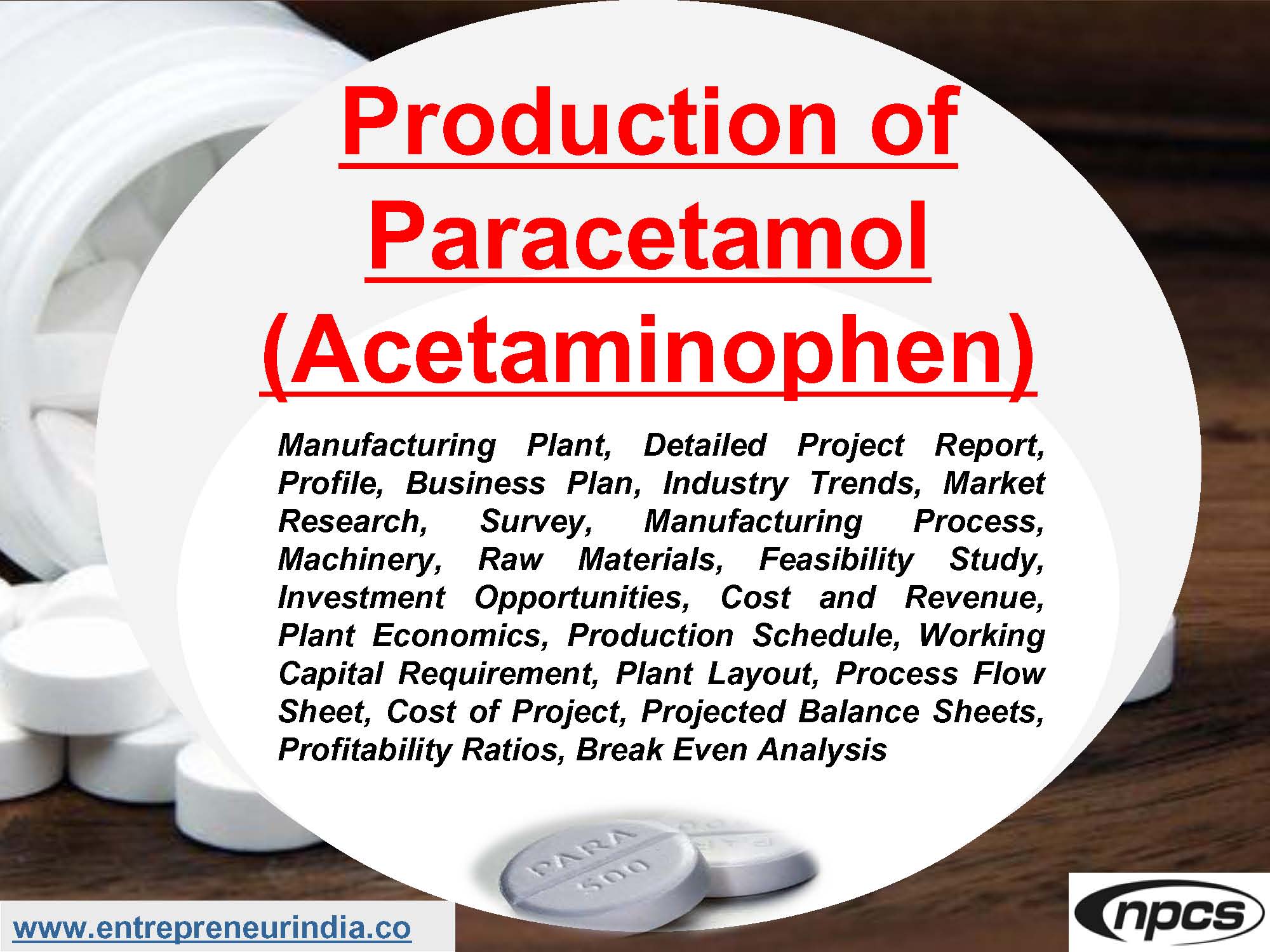 Production of Paracetamol (Acetaminophen) Manufacturing Plant, Detailed Project Report, Profile, Business Plan, Industry Trends, Market Research, Survey, Manufacturing Process, Machinery, Raw Materials, Feasibility Study, Investment Opportunities, Cost and Revenue, Plant Economics, Production Schedule, Working Capital Requirement, Plant Layout, Process Flow Sheet, Cost of Project, Projected Balance Sheets, Profitability Ratios, Break Even Analysis